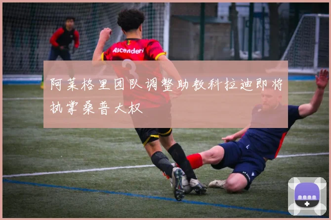 阿莱格里团队调整助教科拉迪即将执掌桑普大权
