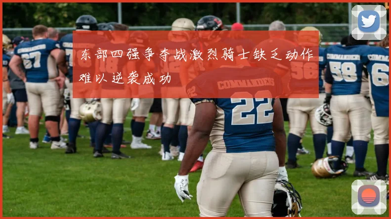 东部四强争夺战激烈骑士缺乏动作难以逆袭成功