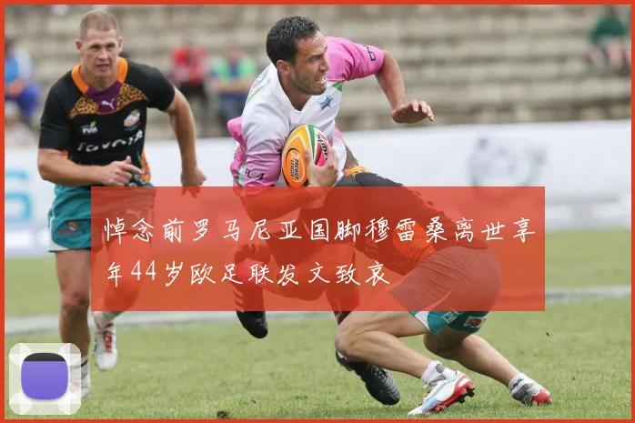 悼念前罗马尼亚国脚穆雷桑离世享年44岁欧足联发文致哀