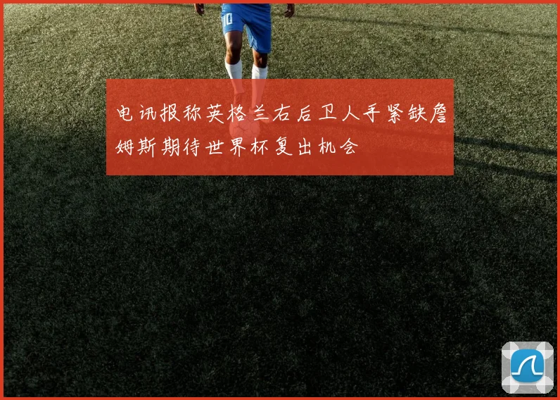 电讯报称英格兰右后卫人手紧缺詹姆斯期待世界杯复出机会