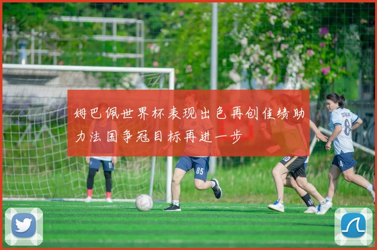 姆巴佩世界杯表现出色再创佳绩助力法国争冠目标再进一步