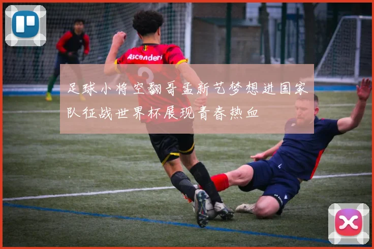 足球小将空翻哥孟新艺梦想进国家队征战世界杯展现青春热血