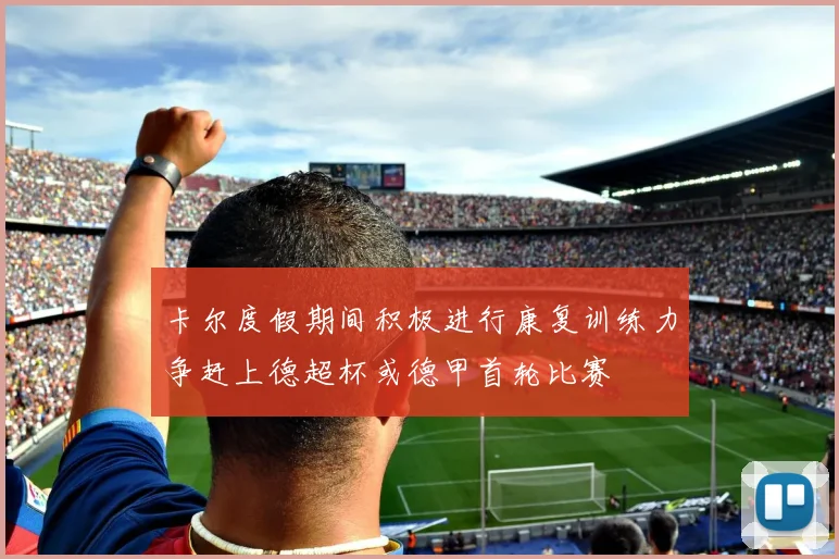 卡尔度假期间积极进行康复训练力争赶上德超杯或德甲首轮比赛