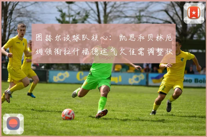 图赫尔谈球队核心：凯恩和贝林厄姆领衔拉什福德运气欠佳需调整状态