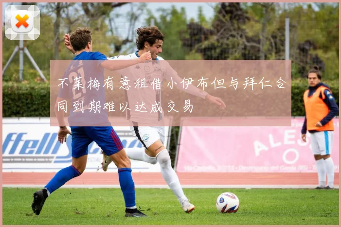不莱梅有意租借小伊布但与拜仁合同到期难以达成交易