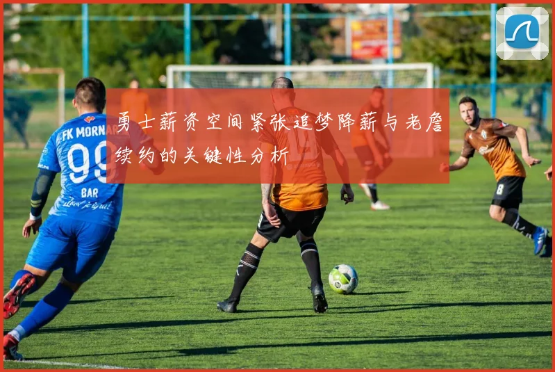 勇士薪资空间紧张追梦降薪与老詹续约的关键性分析