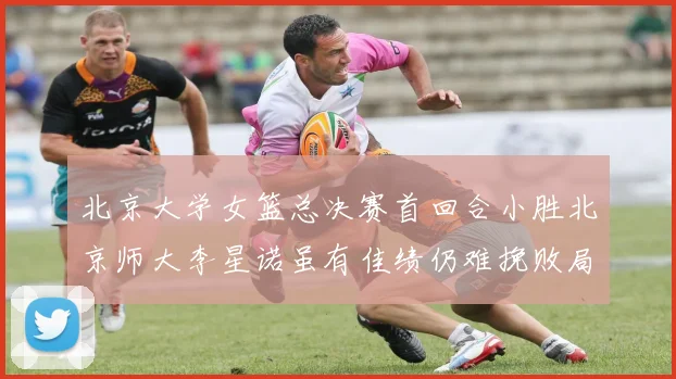 北京大学女篮总决赛首回合小胜北京师大李星诺虽有佳绩仍难挽败局