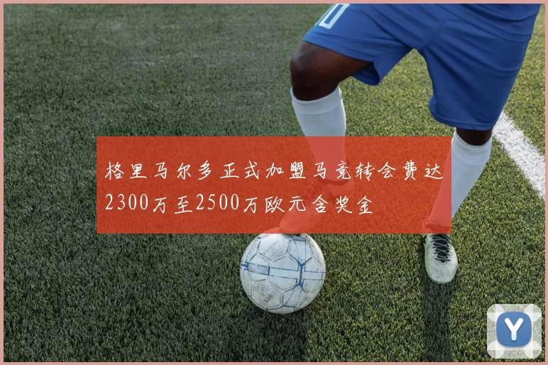格里马尔多正式加盟马竞转会费达2300万至2500万欧元含奖金