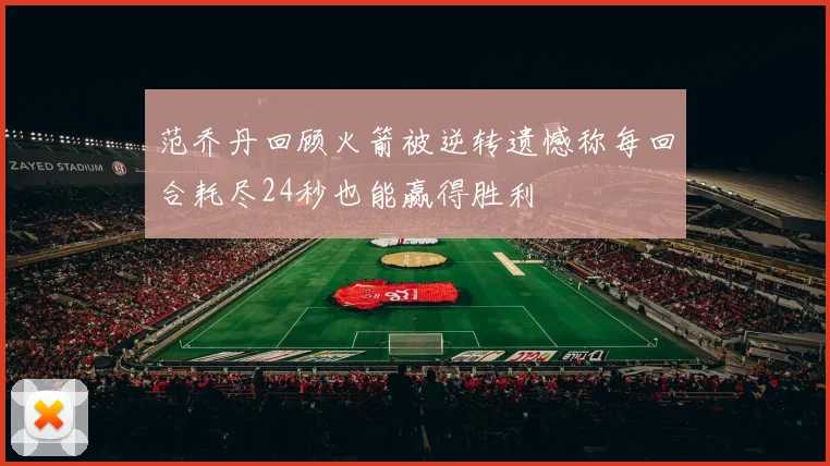范乔丹回顾火箭被逆转遗憾称每回合耗尽24秒也能赢得胜利
