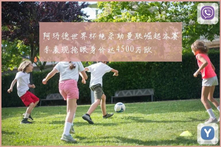 阿玛德世界杯绝杀助曼联崛起本赛季表现抢眼身价达4500万欧