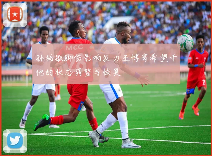 孙铭徽脚伤影响发力王博寄希望于他的状态调整与恢复