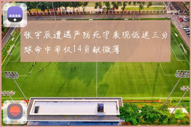 张宇辰遭遇严防死守表现低迷三分球命中率仅14贡献微薄